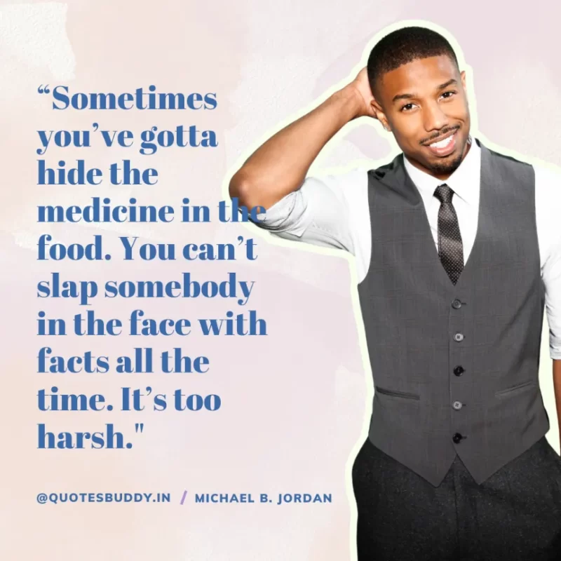 “Sometimes you’ve gotta hide the medicine in the food. You can’t slap somebody in the face with facts all the time. It’s too harsh." Michael B. Jordan