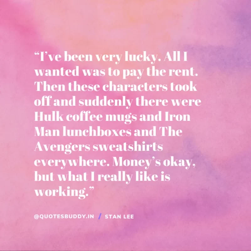 40 Best Stan Lee Quotes on Success, Courage, Motivation 12 “I’ve been very lucky. All I wanted was to pay the rent. Then these characters took off and suddenly there were Hulk coffee mugs and Iron Man lunchboxes and The Avengers sweatshirts everywhere. Money’s okay, but what I really like is working.” – Stan Lee