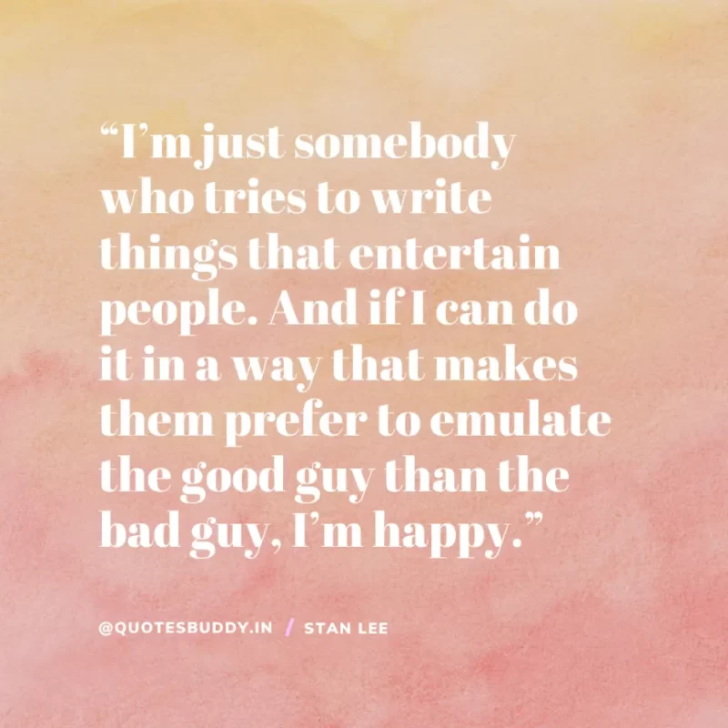 40 Best Stan Lee Quotes on Success, Courage, Motivation 21 “I’m just somebody who tries to write things that entertain people. And if I can do it in a way that makes them prefer to emulate the good guy than the bad guy, I’m happy.” – Stan Lee