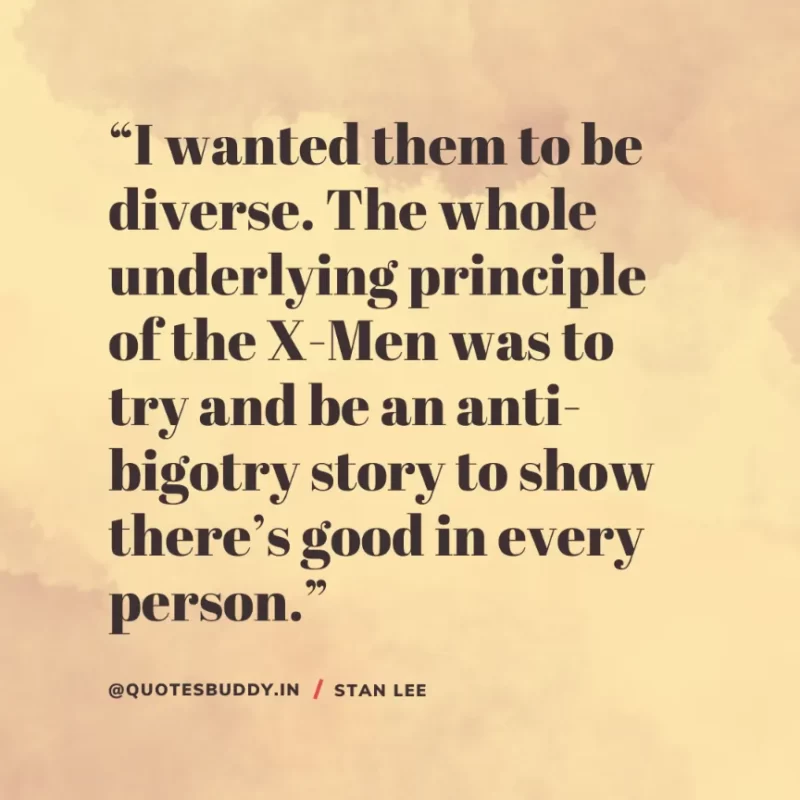40 Best Stan Lee Quotes on Success, Courage, Motivation 23 “I wanted them to be diverse. The whole underlying principle of the X-Men was to try and be an anti-bigotry story to show there’s good in every person.” – Stan Lee