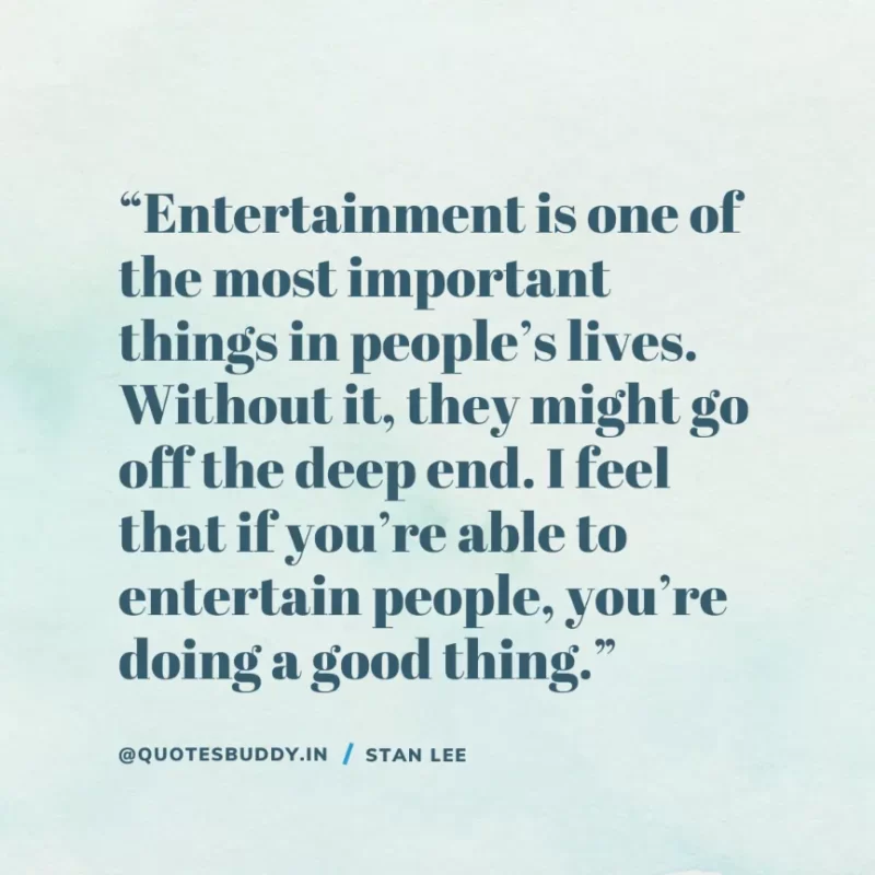 40 Best Stan Lee Quotes on Success, Courage, Motivation 27 “Entertainment is one of the most important things in people’s lives. Without it, they might go off the deep end. I feel that if you’re able to entertain people, you’re doing a good thing.” – Stan Lee