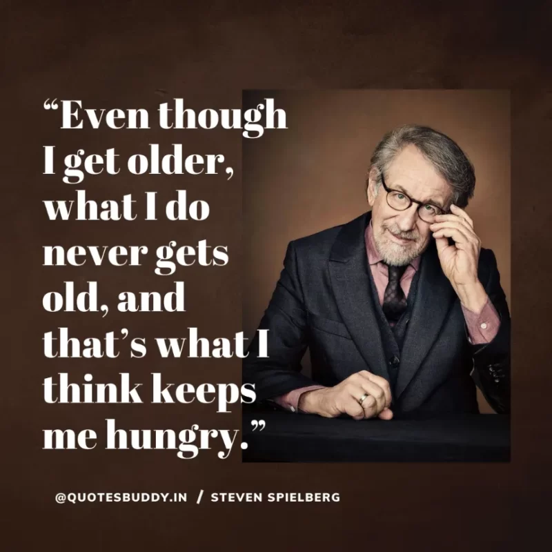40 Best Steven Spielberg Quotes on Dream & Success 13 “Even though I get older, what I do never gets old, and that’s what I think keeps me hungry.” – Steven Spielberg