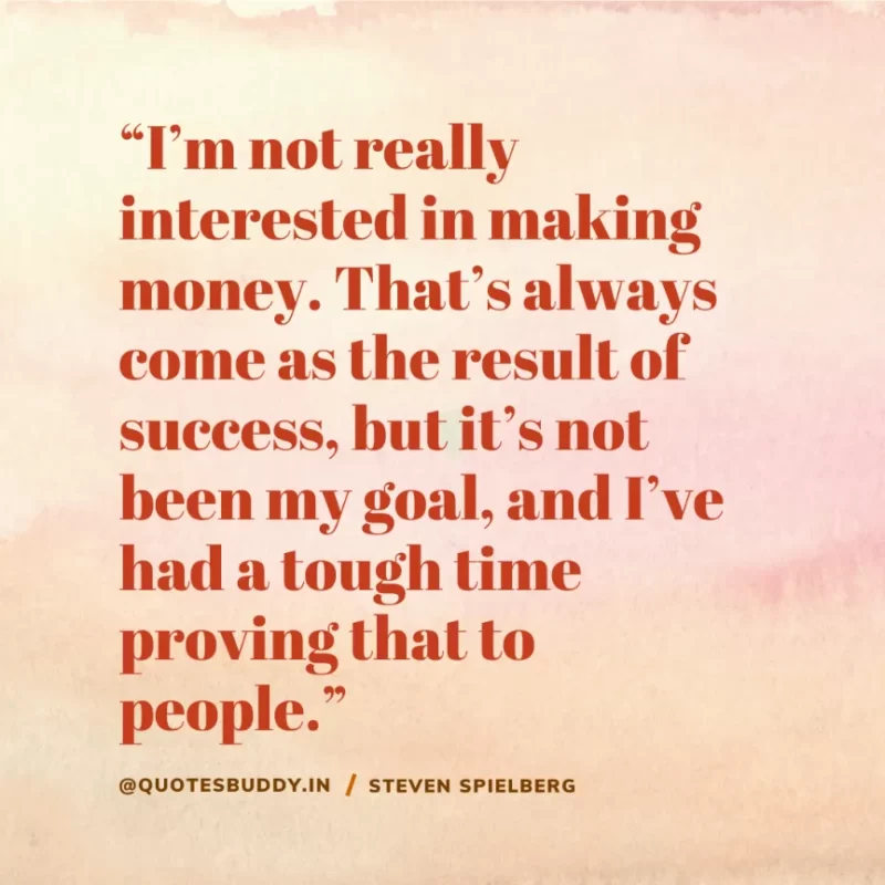 40 Best Steven Spielberg Quotes on Dream & Success 16 “I’m not really interested in making money. That’s always come as the result of success, but it’s not been my goal, and I’ve had a tough time proving that to people.” – Steven Spielberg