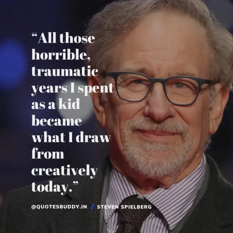 40 Best Steven Spielberg Quotes on Dream & Success 18 “All those horrible, traumatic years I spent as a kid became what I draw from creatively today.” Steven Spielberg