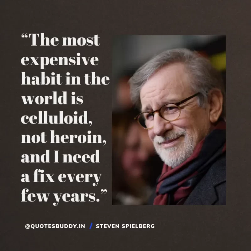40 Best Steven Spielberg Quotes on Dream & Success 20 “The most expensive habit in the world is celluloid, not heroin, and I need a fix every few years.” Steven Spielberg