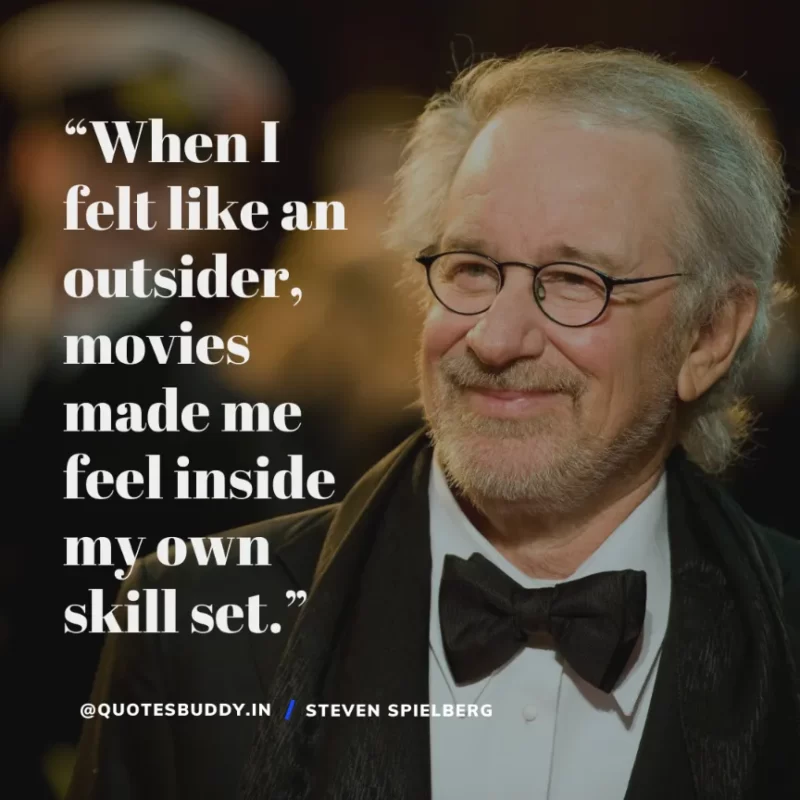 40 Best Steven Spielberg Quotes on Dream & Success 21 “When I felt like an outsider, movies made me feel inside my own skill set.” Steven Spielberg