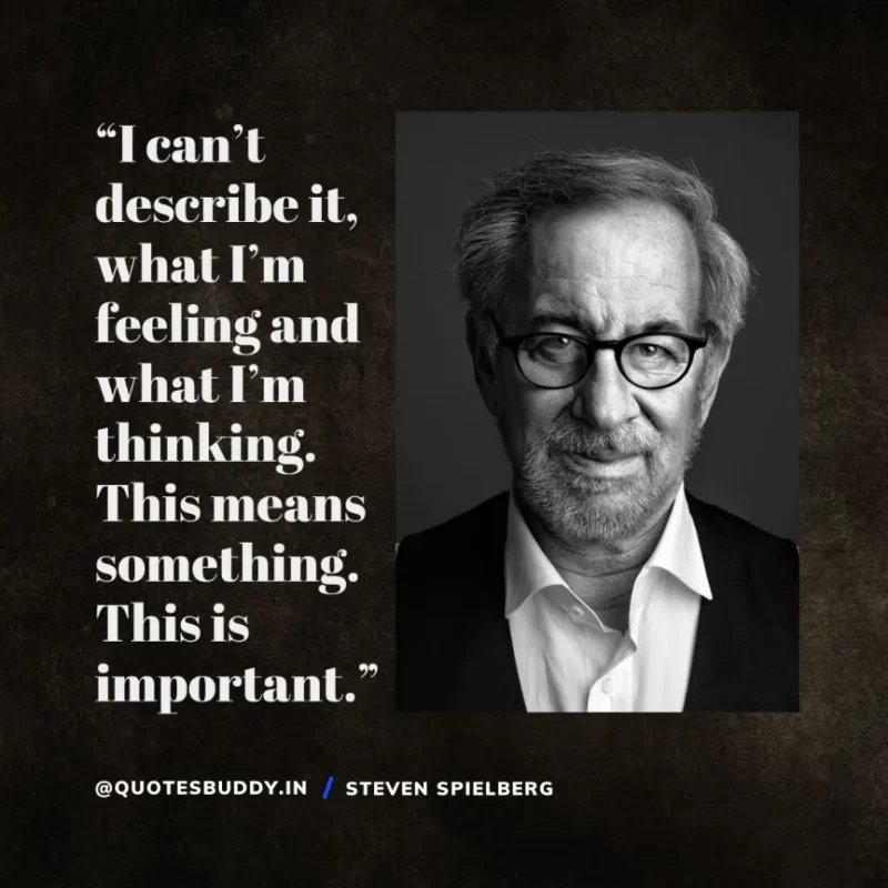 40 Best Steven Spielberg Quotes on Dream & Success 25 “I can’t describe it, what I’m feeling and what I’m thinking. This means something. This is important.” Steven Spielberg