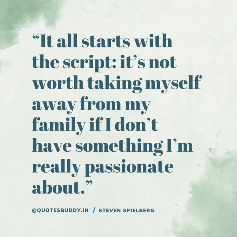 40 Best Steven Spielberg Quotes on Dream & Success 27 “It all starts with the script: it’s not worth taking myself away from my family if I don’t have something I’m really passionate about.” Steven Spielberg