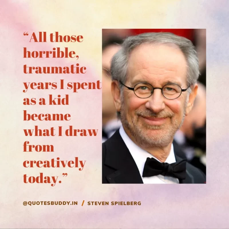 40 Best Steven Spielberg Quotes on Dream & Success 30 “All those horrible, traumatic years I spent as a kid became what I draw from creatively today.” Steven Spielberg