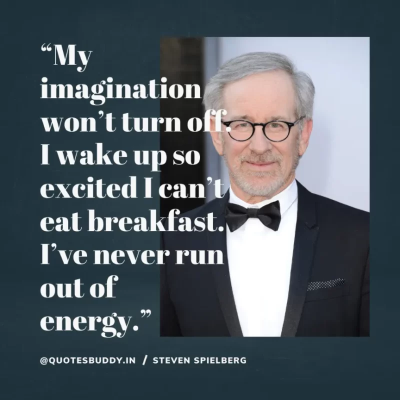 40 Best Steven Spielberg Quotes on Dream & Success 4 “My imagination won’t turn off. I wake up so excited I can’t eat breakfast. I’ve never run out of energy.” – Steven Spielberg