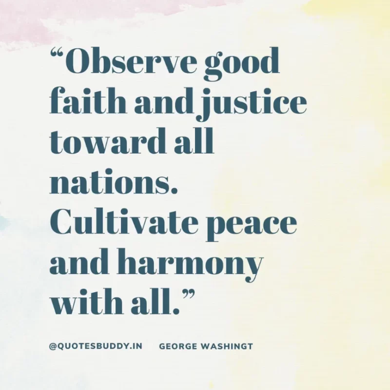 50 Best George Washington Quotes For Leadership Characteristics 12 “Observe good faith and justice toward all nations. Cultivate peace and harmony with all.” – George Washington