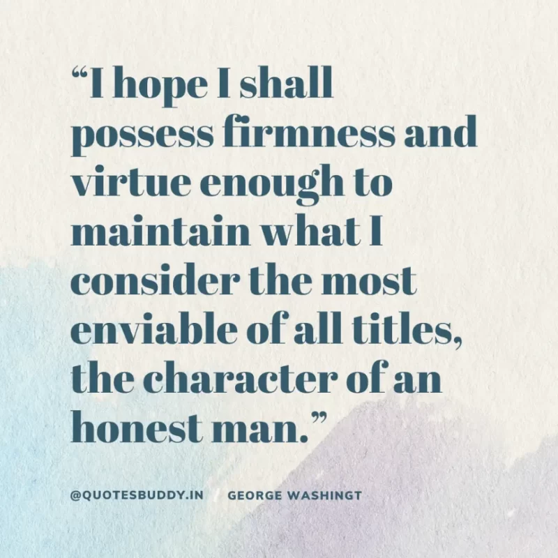 50 Best George Washington Quotes For Leadership Characteristics 14 “I hope I shall possess firmness and virtue enough to maintain what I consider the most enviable of all titles, the character of an honest man.” – George Washington