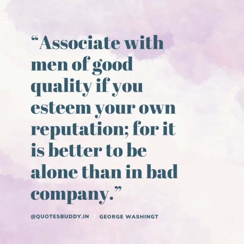 50 Best George Washington Quotes For Leadership Characteristics 18 “Associate with men of good quality if you esteem your own reputation; for it is better to be alone than in bad company.” – George Washington