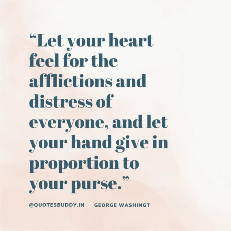 50 Best George Washington Quotes For Leadership Characteristics 19 “Let your heart feel for the afflictions and distress of everyone, and let your hand give in proportion to your purse.” – George Washington