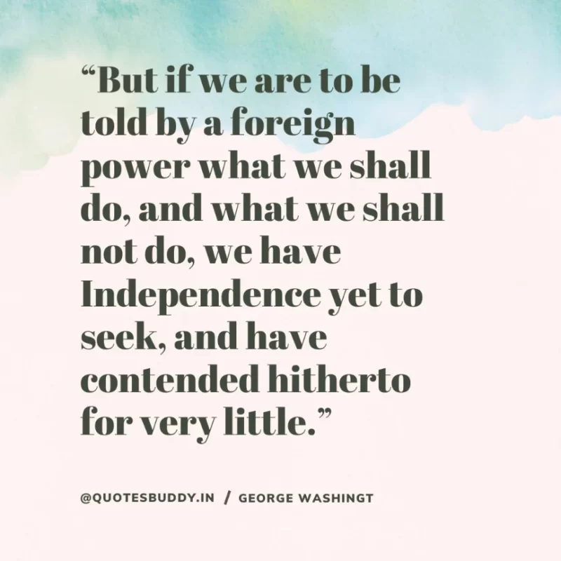 50 Best George Washington Quotes For Leadership Characteristics 2 “But if we are to be told by a foreign power what we shall do, and what we shall not do, we have Independence yet to seek, and have contended hitherto for very little.” – George Washington