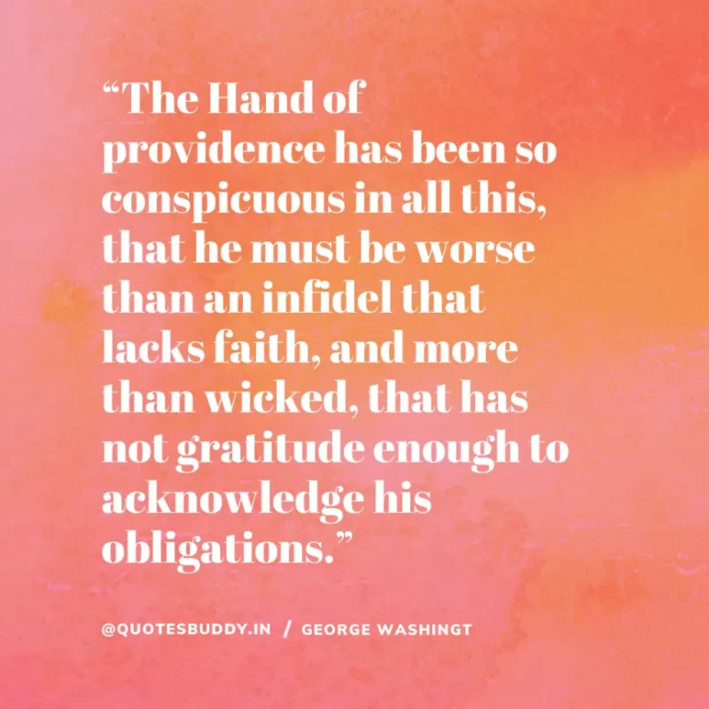 50 Best George Washington Quotes For Leadership Characteristics 5 “The Hand of providence has been so conspicuous in all this, that he must be worse than an infidel that lacks faith, and more than wicked, that has not gratitude enough to acknowledge his obligations.” – George Washington