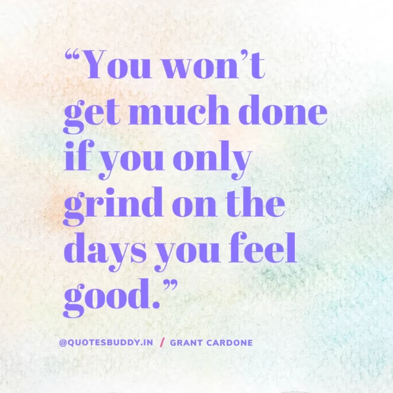 “You won’t get much done if you only grind on the days you feel good.” – Grant Cardone