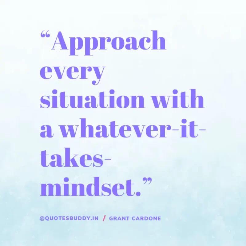 “Approach every situation with a whatever-it-takes-mindset.” – Grant Cardone