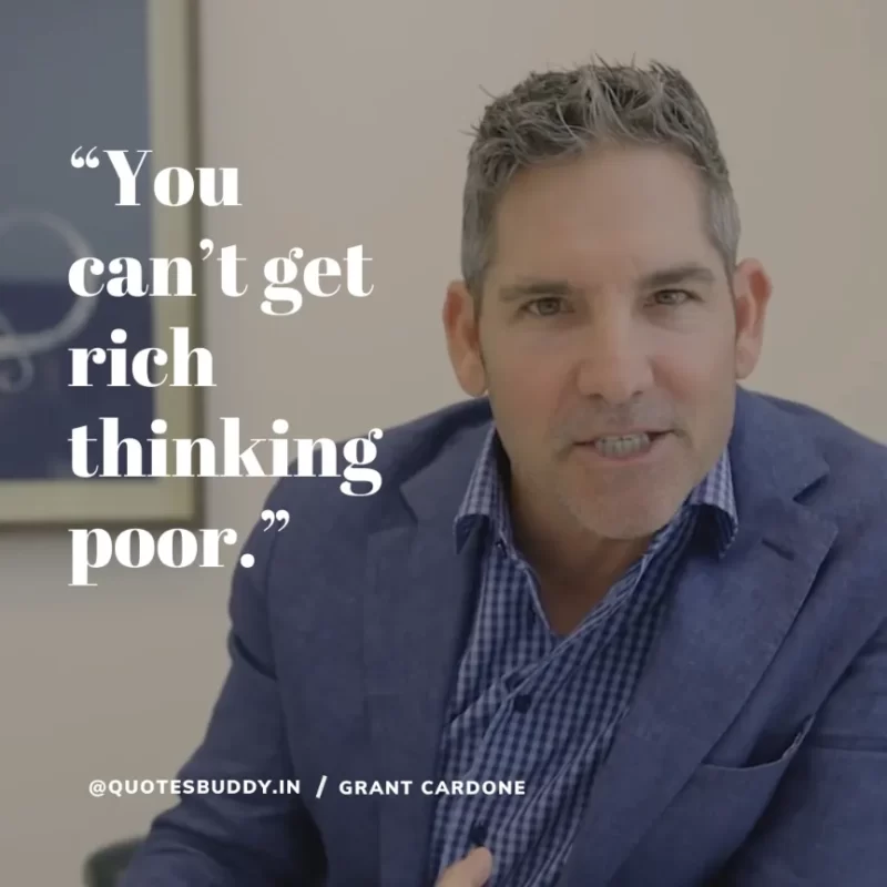 “You can’t get rich thinking poor.” – Grant Cardone