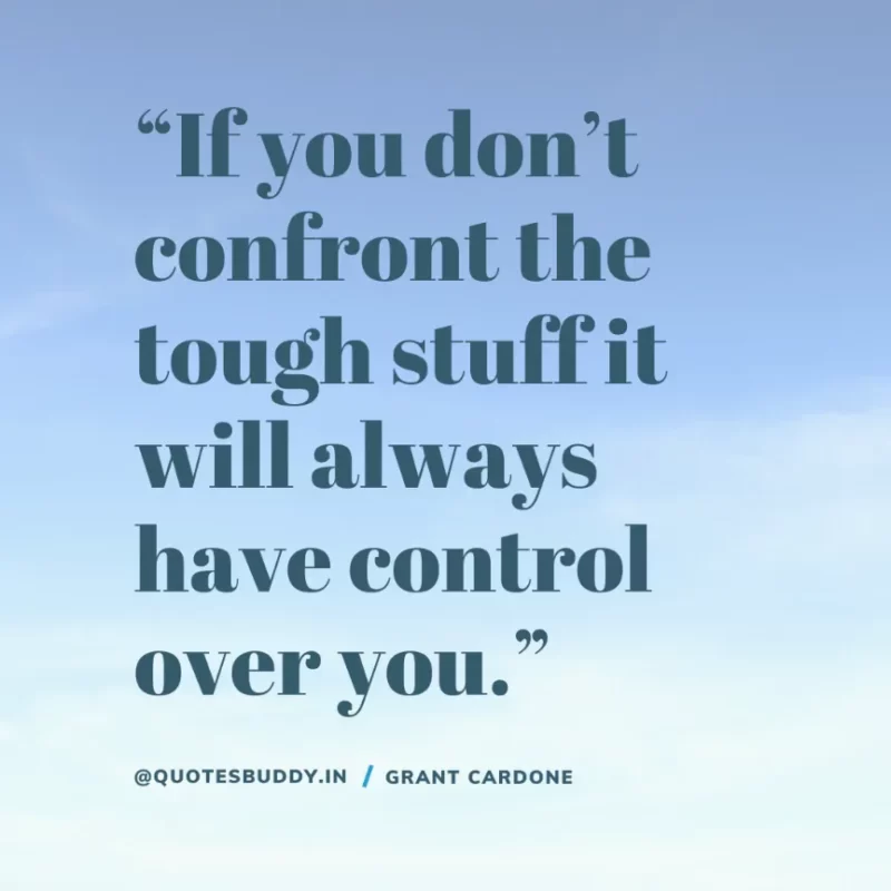 “If you don’t confront the tough stuff it will always have control over you.” – Grant Cardone