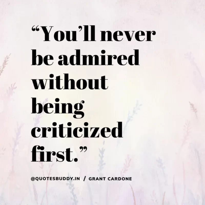 “You’ll never be admired without being criticized first.” – Grant Cardone