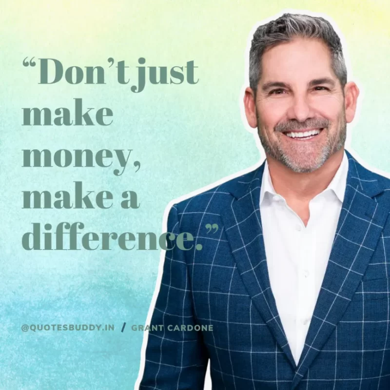 “Don’t just make money, make a difference.” – Grant Cardone