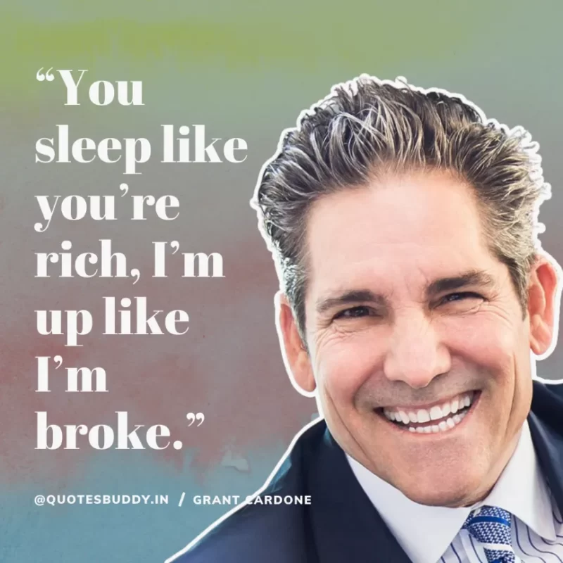 “You sleep like you’re rich, I’m up like I’m broke.” – Grant Cardone