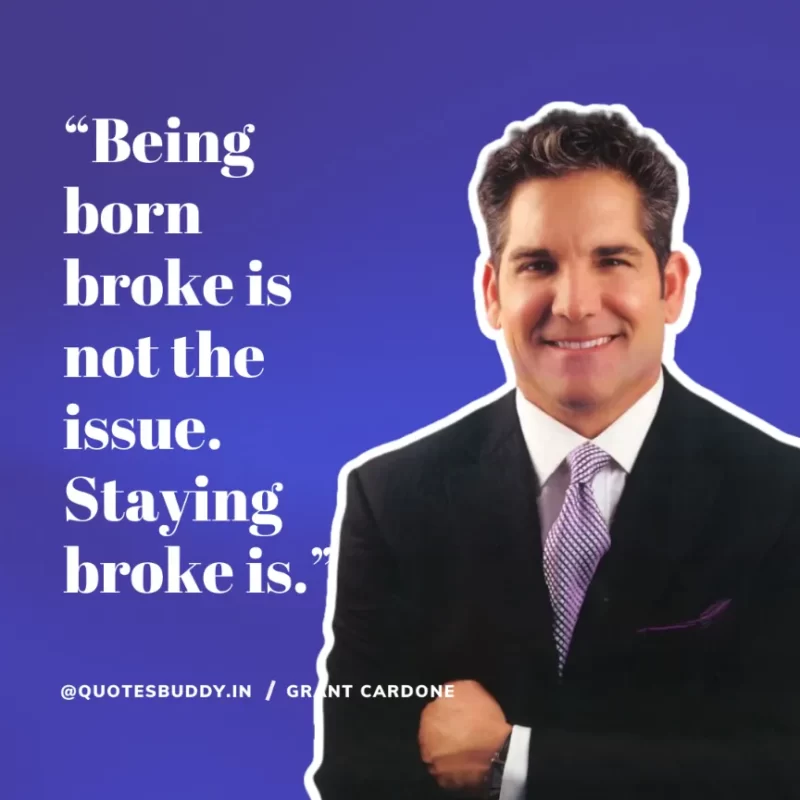 “Being born broke is not the issue. Staying broke is.” – Grant Cardone