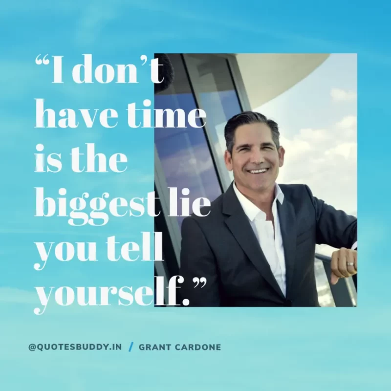 “I don’t have time is the biggest lie you tell yourself.” – Grant Cardone