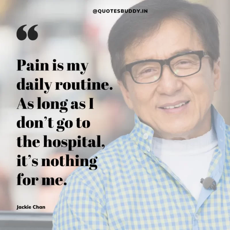 30 Best Jackie Chan Quotes on Success, Life (HARD WORK) 11 “Pain is my daily routine. As long as I don’t go to the hospital, it’s nothing for me.” – Jackie Chan