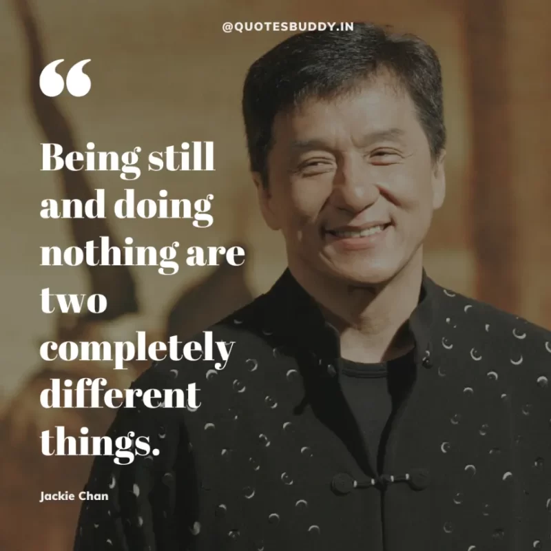 30 Best Jackie Chan Quotes on Success, Life (HARD WORK) 15 “Being still and doing nothing are two completely different things.” – Jackie Chan