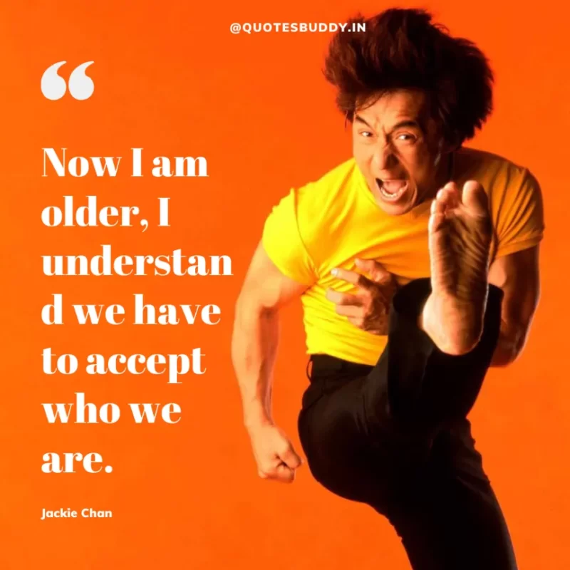 30 Best Jackie Chan Quotes on Success, Life (HARD WORK) 17 “Now I am older, I understand we have to accept who we are.” – Jackie Chan