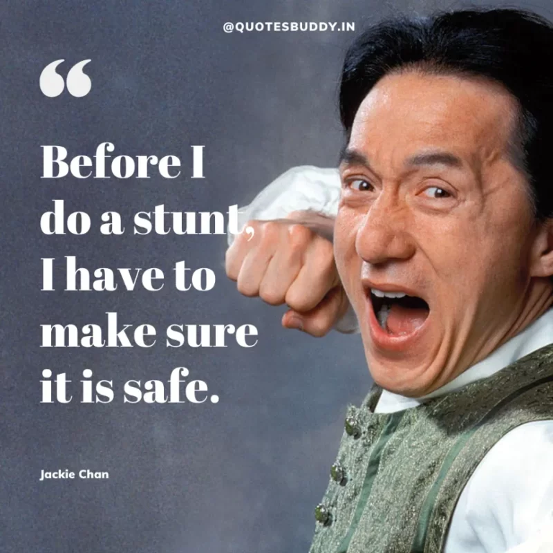 30 Best Jackie Chan Quotes on Success, Life (HARD WORK) 18 “Before I do a stunt, I have to make sure it is safe.” – Jackie Chan