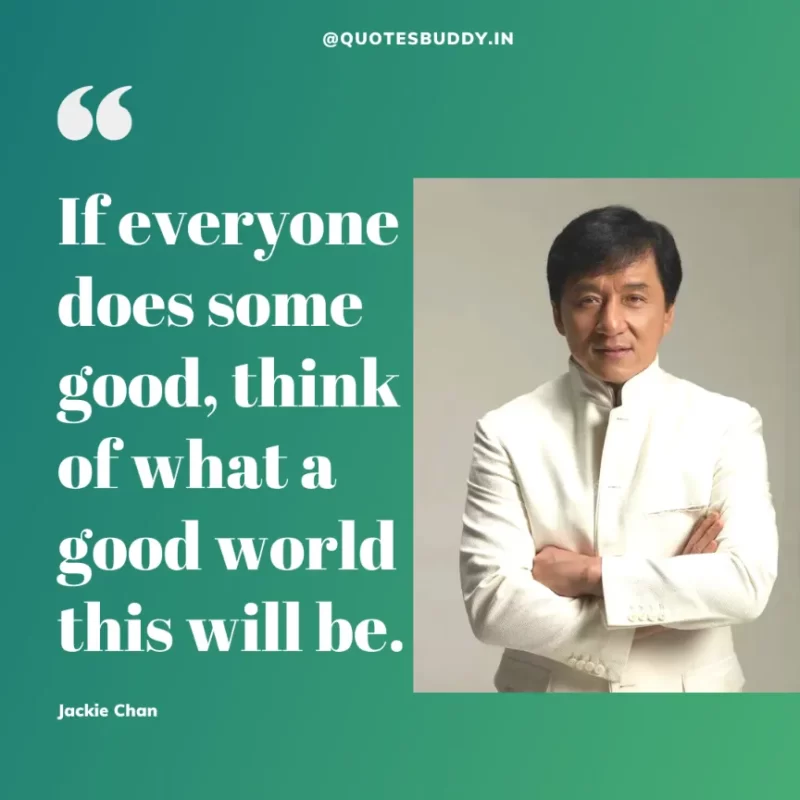 30 Best Jackie Chan Quotes on Success, Life (HARD WORK) 20 “If everyone does some good, think of what a good world this will be.” – Jackie Chan