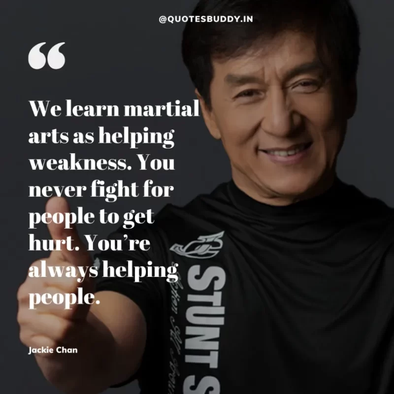 30 Best Jackie Chan Quotes on Success, Life (HARD WORK) 21 “We learn martial arts as helping weakness. You never fight for people to get hurt. You’re always helping people.” – Jackie Chan