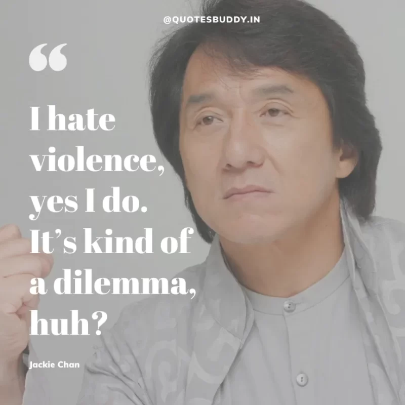 30 Best Jackie Chan Quotes on Success, Life (HARD WORK) 22 “I hate violence, yes I do. It’s kind of a dilemma, huh?” – Jackie Chan