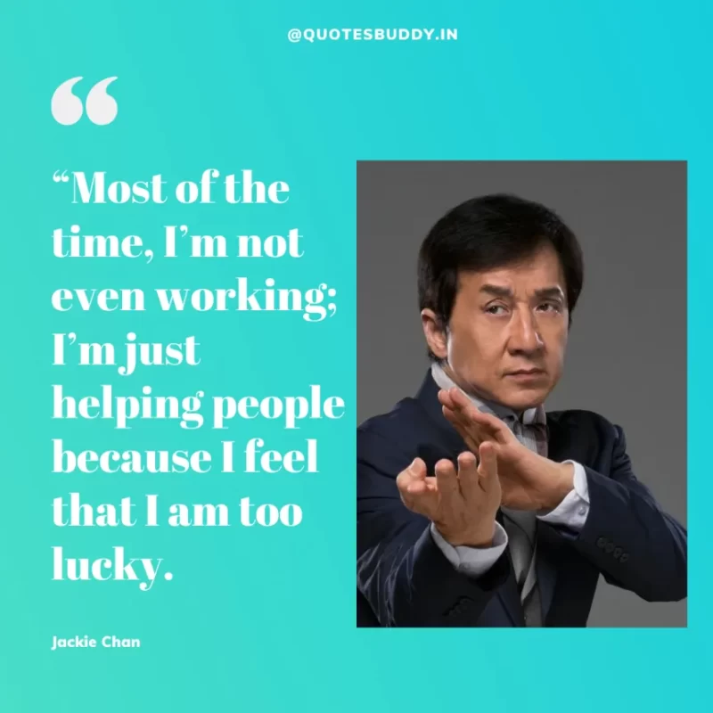 30 Best Jackie Chan Quotes on Success, Life (HARD WORK) 23 “Most of the time, I’m not even working; I’m just helping people because I feel that I am too lucky.” – Jackie Chan