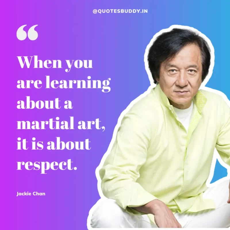 30 Best Jackie Chan Quotes on Success, Life (HARD WORK) 30 “When you are learning about a martial art, it is about respect.” – Jackie Chan
