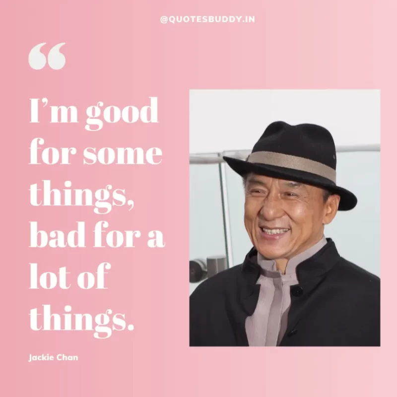 30 Best Jackie Chan Quotes on Success, Life (HARD WORK) 31 “I’m good for some things, bad for a lot of things.” – Jackie Chan