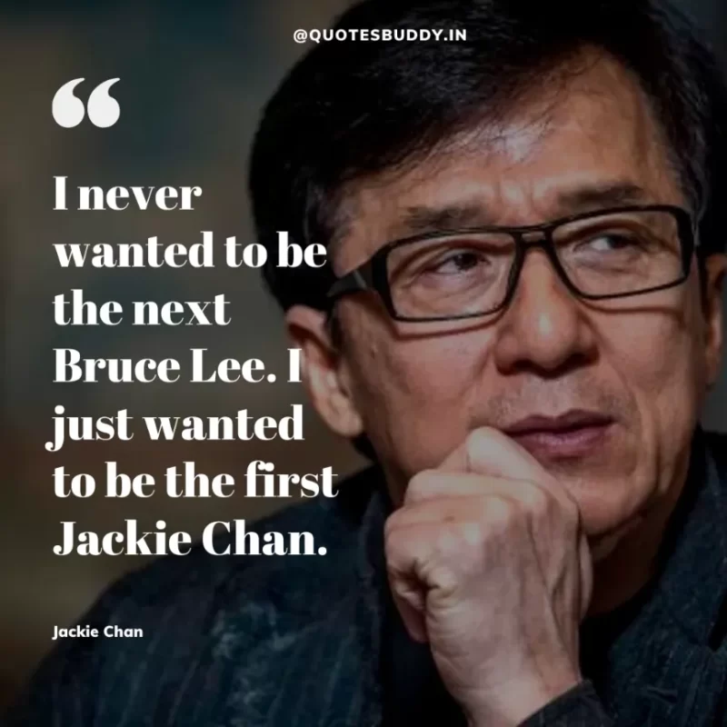 30 Best Jackie Chan Quotes on Success, Life (HARD WORK) 32 “I never wanted to be the next Bruce Lee. I just wanted to be the first Jackie Chan.” – Jackie Chan