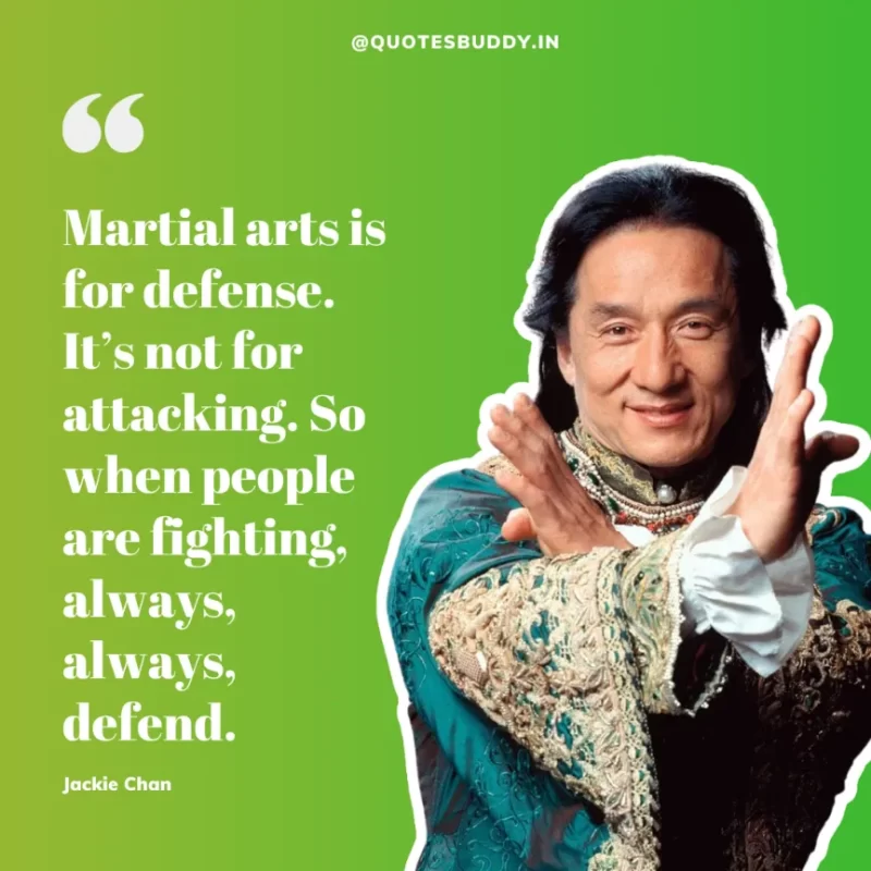 30 Best Jackie Chan Quotes on Success, Life (HARD WORK) 33 “Martial arts is for defense. It’s not for attacking. So when people are fighting, always, always, defend.” – Jackie Chan