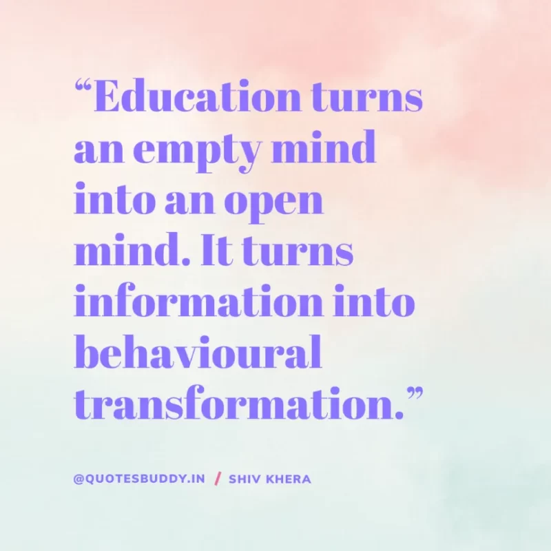 “Education turns an empty mind into an open mind. It turns information into behavioural transformation.” – Shiv Khera