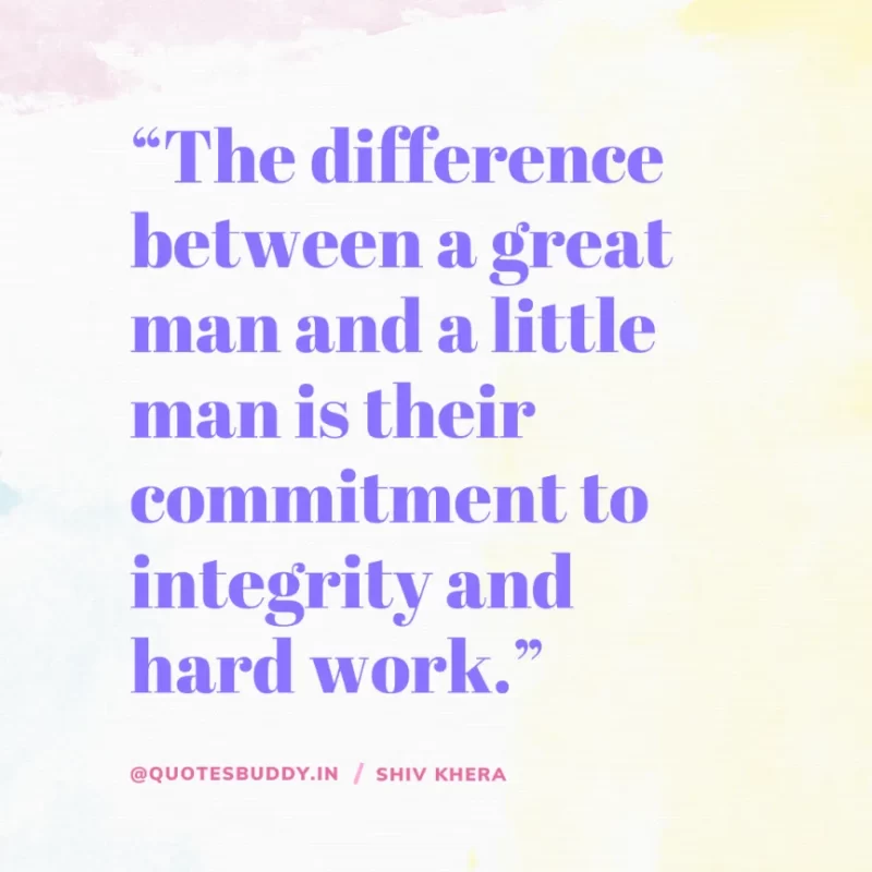 “The difference between a great man and a little man is their commitment to integrity and hard work.” – Shiv Khera