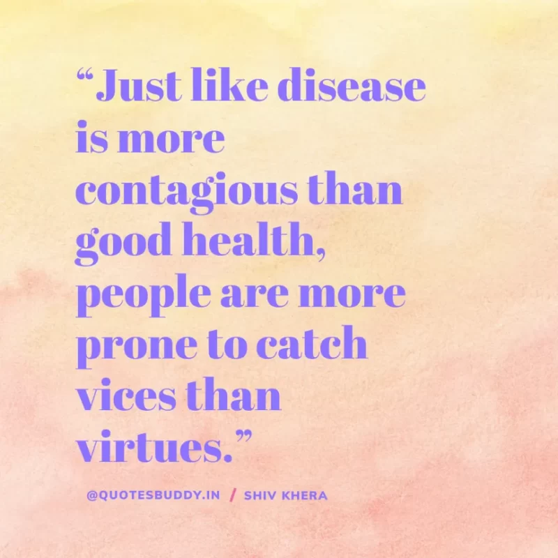 “Just like disease is more contagious than good health, people are more prone to catch vices than virtues.” – Shiv Khera