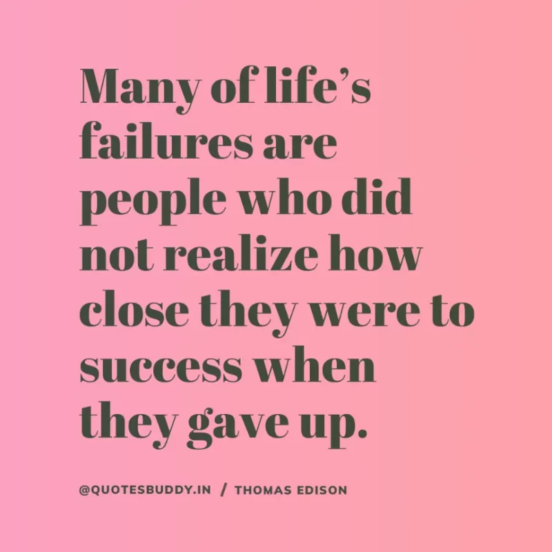 “Many of life’s failures are people who did not realize how close they were to success when they gave up”. Thomas Edison