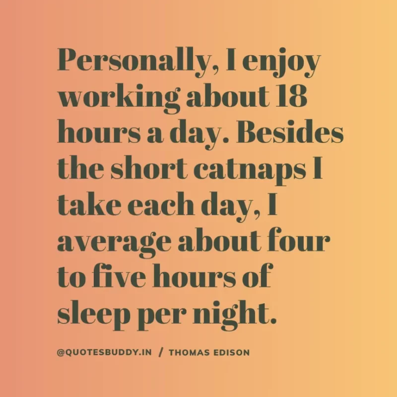 “Personally, I enjoy working about 18 hours a day. Besides the short catnaps I take each day, I average about four to five hours of sleep per night”. Thomas Edison