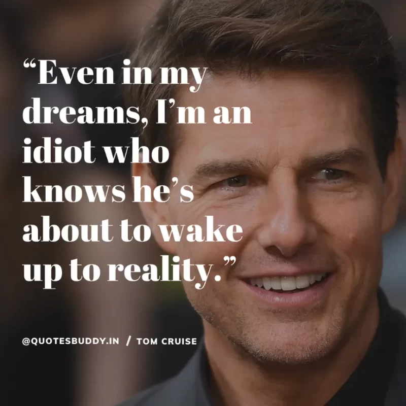 30 Best Tom Cruise Quotes on Life & Hard Work 9 “Even in my dreams, I’m an idiot who knows he’s about to wake up to reality.” Tom Cruise