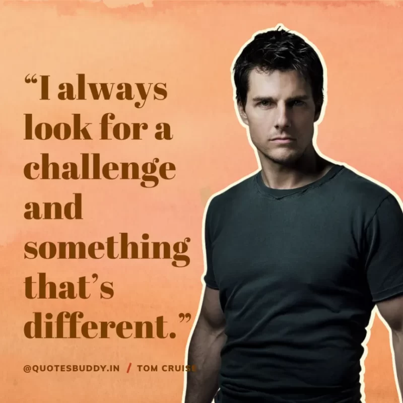 30 Best Tom Cruise Quotes on Life & Hard Work 15 “I always look for a challenge and something that’s different.” Tom Cruise