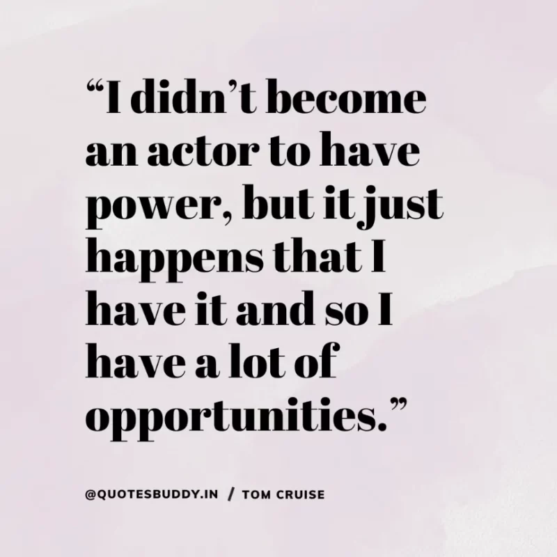 30 Best Tom Cruise Quotes on Life & Hard Work 18 “I didn’t become an actor to have power, but it just happens that I have it and so I have a lot of opportunities.” Tom Cruise
