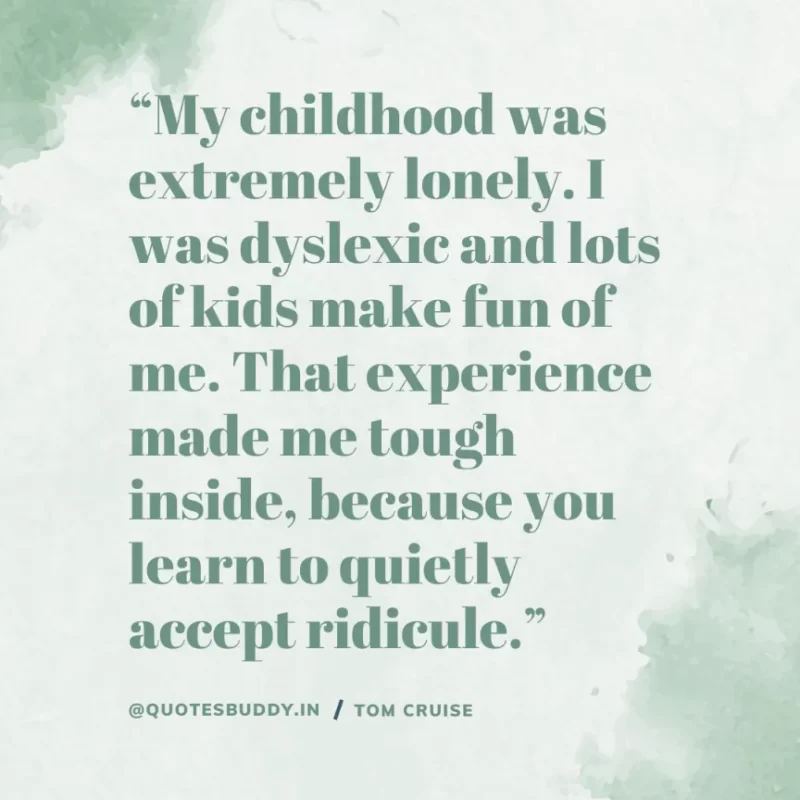 30 Best Tom Cruise Quotes on Life & Hard Work 22 “My childhood was extremely lonely. I was dyslexic and lots of kids make fun of me. That experience made me tough inside, because you learn to quietly accept ridicule.” Tom Cruise